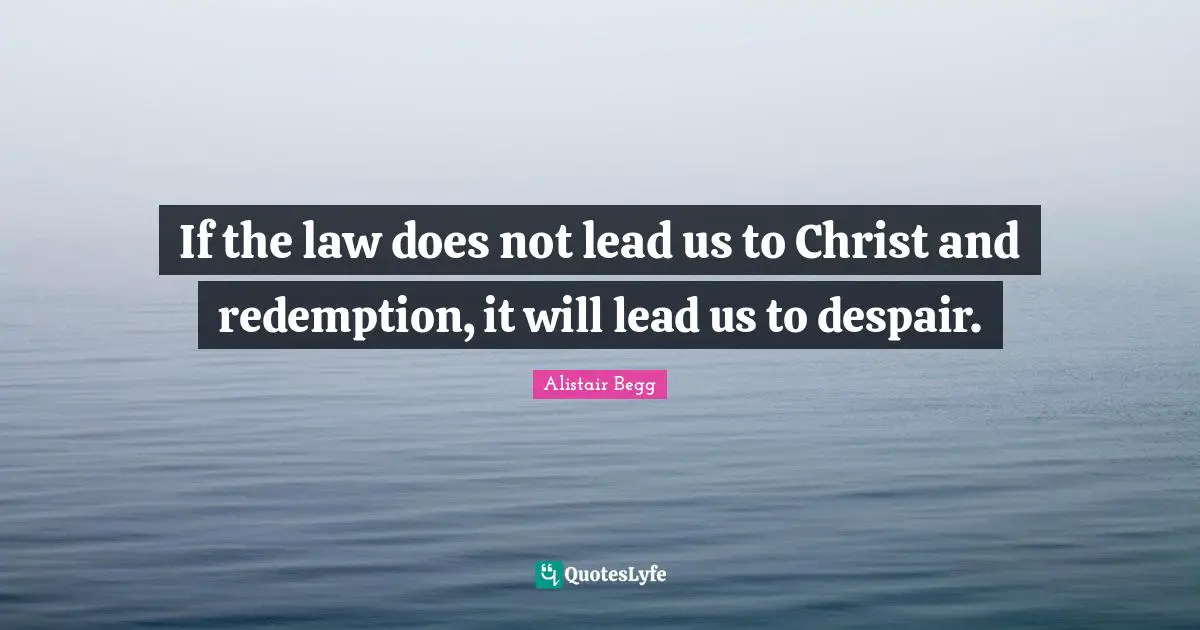 If the law does not lead us to Christ and redemption, it will lead us to despair.