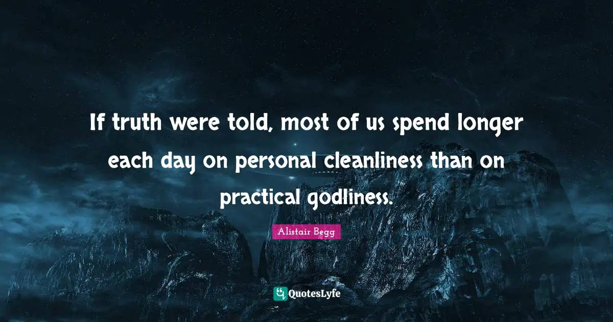 If truth were told, most of us spend longer each day on personal cleanliness than on practical godliness.