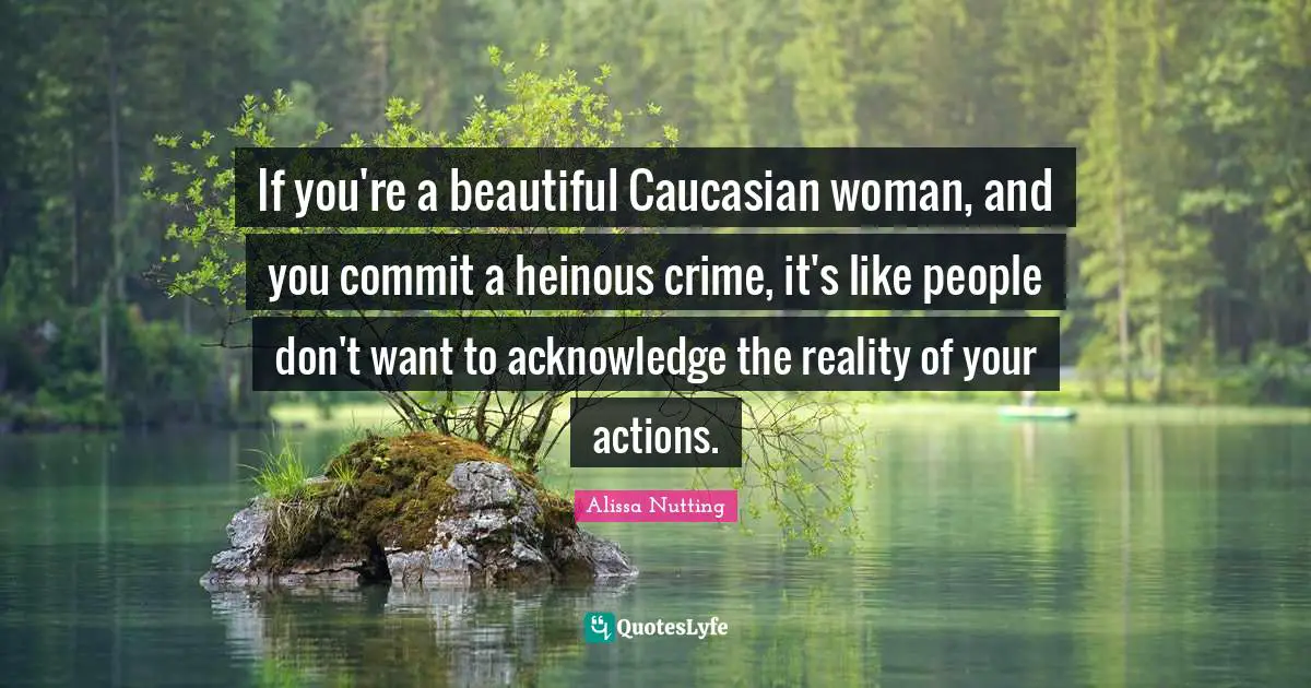 If you're a beautiful Caucasian woman, and you commit a heinous crime, it's like people don't want to acknowledge the reality of your actions.