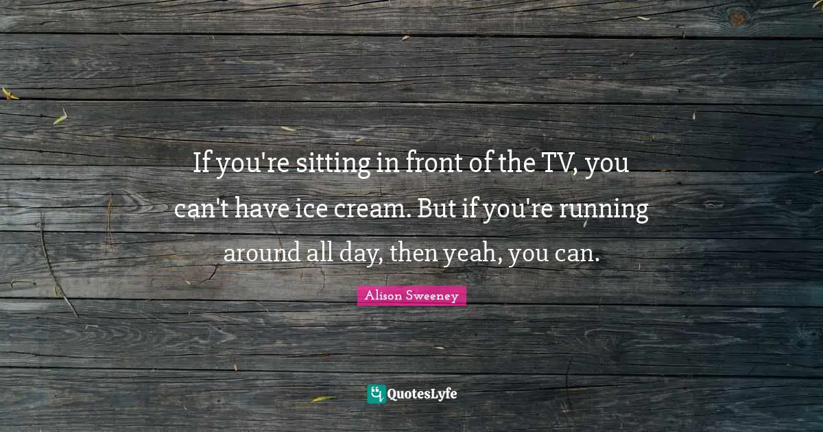 Alison Sweeney Quotes: "If you're sitting in front of the TV, you can't have ice cream. But if you're running around all day, then yeah, you can."