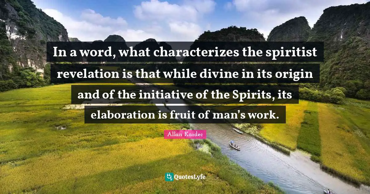 In a word, what characterizes the spiritist revelation is that while divine in its origin and of the initiative of the Spirits, its elaboration is fruit of man’s work.