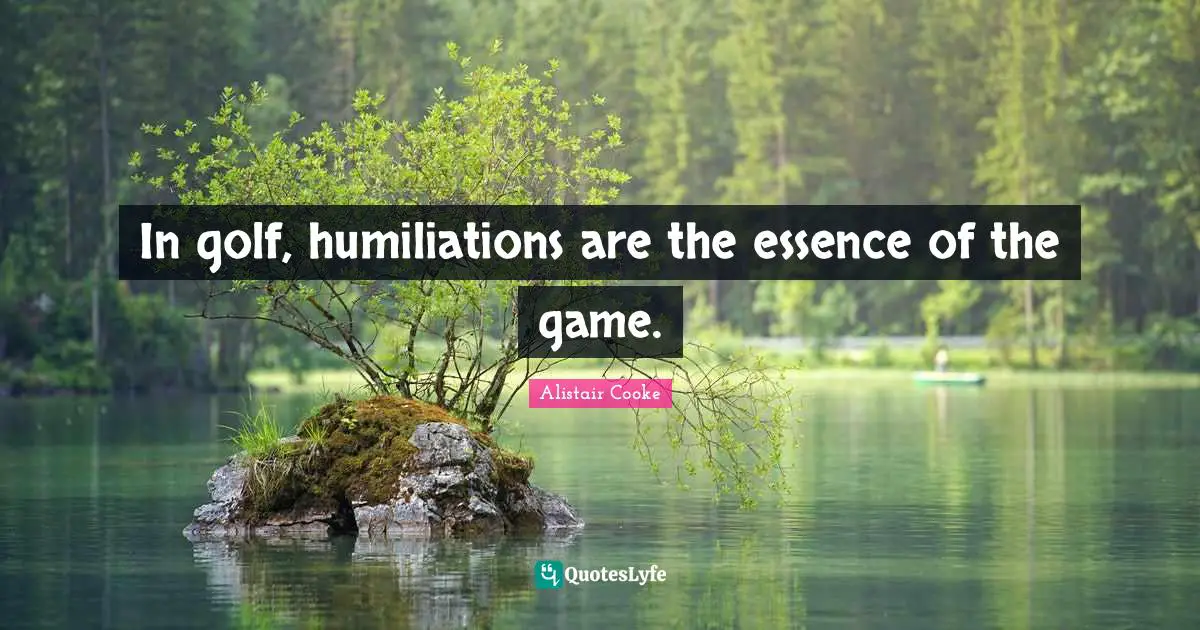 Alistair Cooke Quotes: "In golf, humiliations are the essence of the game."