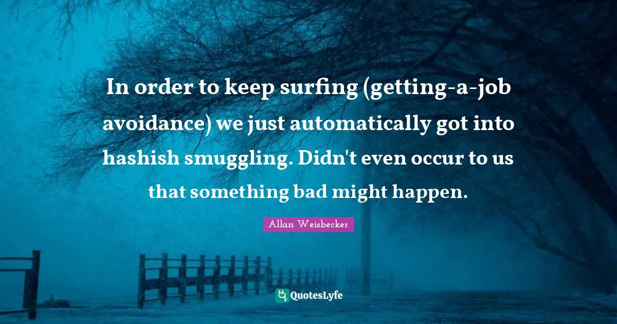 In order to keep surfing (getting-a-job avoidance) we just automatically got into hashish smuggling. Didn't even occur to us that something bad might happen.