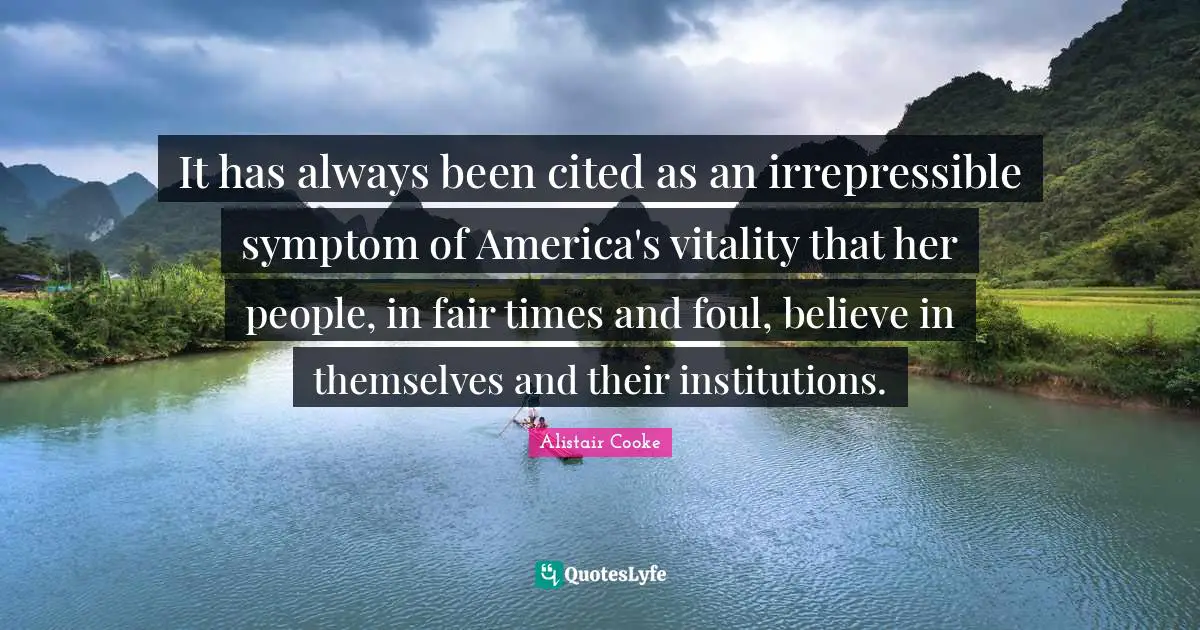 Alistair Cooke Quotes: "It has always been cited as an irrepressible symptom of America's vitality that her people, in fair times and foul, believe in themselves and their institutions."