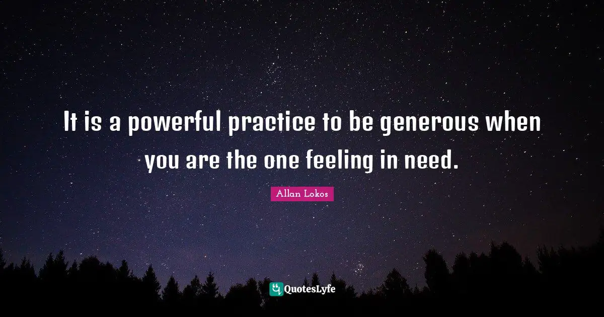 It is a powerful practice to be generous when you are the one feeling in need.