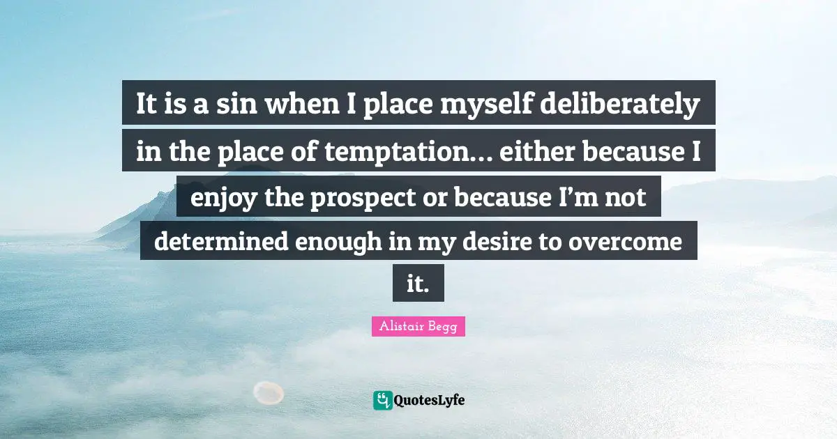 It is a sin when I place myself deliberately in the place of temptation… either because I enjoy the prospect or because I’m not determined enough in my desire to overcome it.