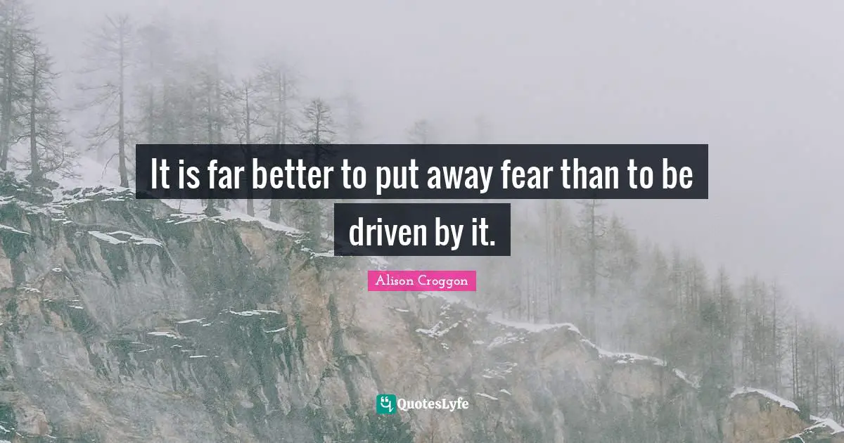 It is far better to put away fear than to be driven by it.