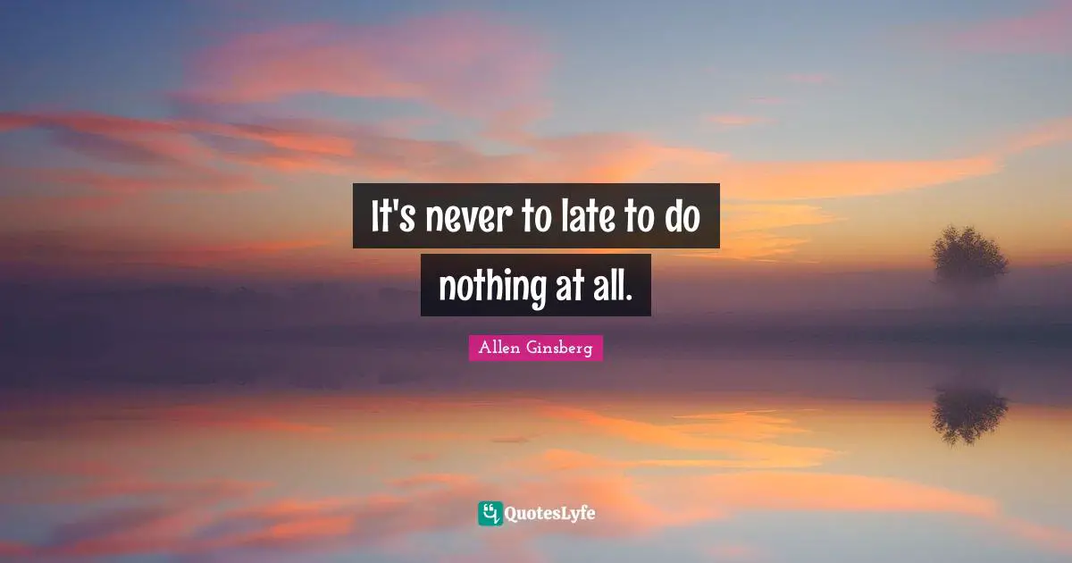 It's never to late to do nothing at all.
