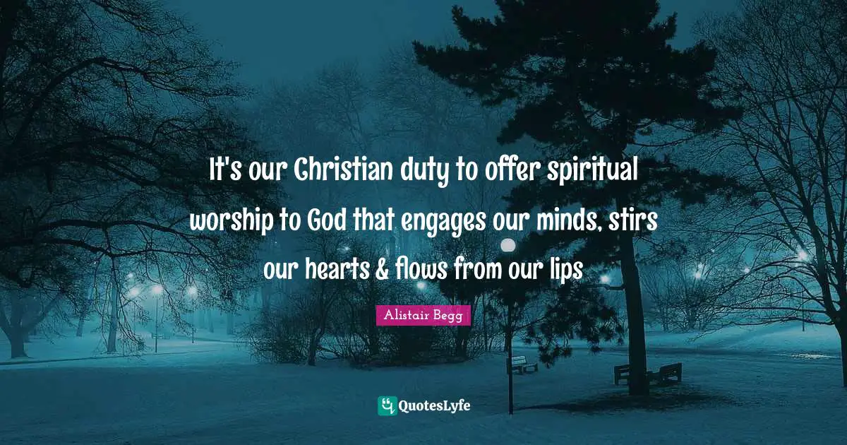 It's our Christian duty to offer spiritual worship to God that engages our minds, stirs our hearts & flows from our lips