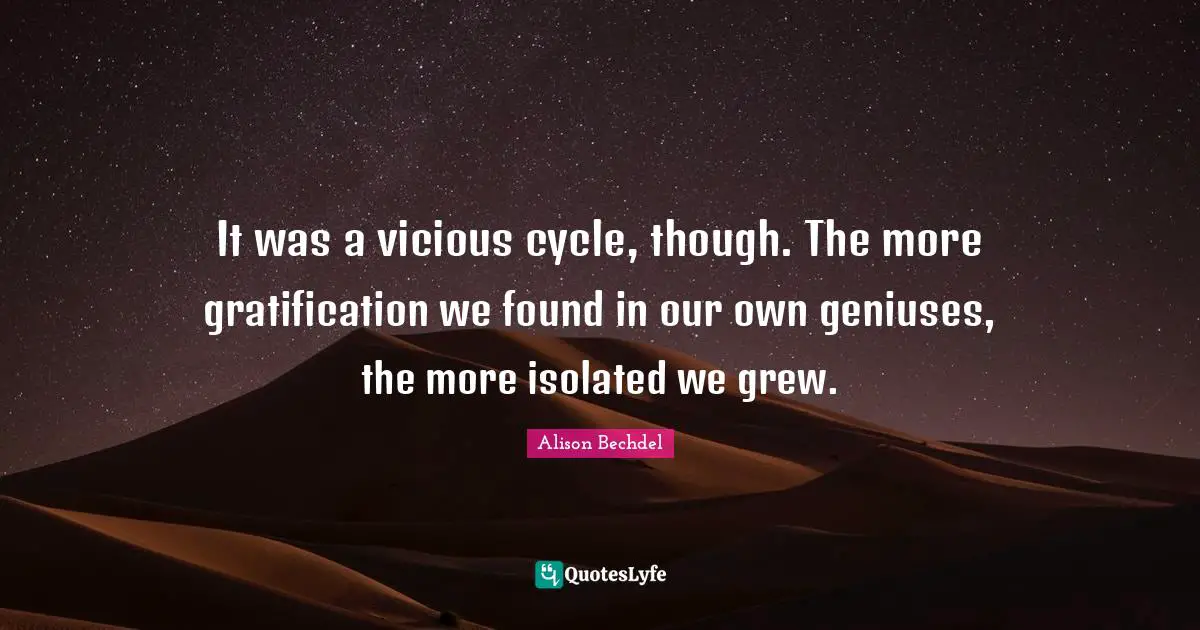 Alison Bechdel Quotes: "It was a vicious cycle, though. The more gratification we found in our own geniuses, the more isolated we grew."