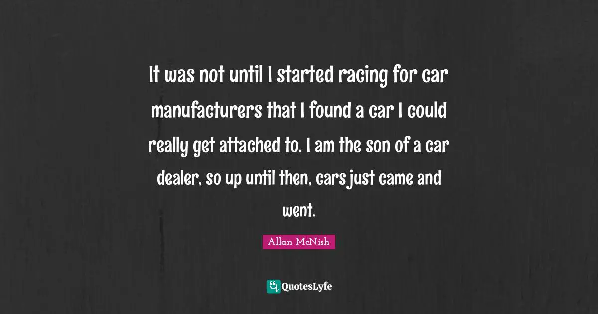 It was not until I started racing for car manufacturers that I found a car I could really get attached to. I am the son of a car dealer, so up until then, cars just came and went.