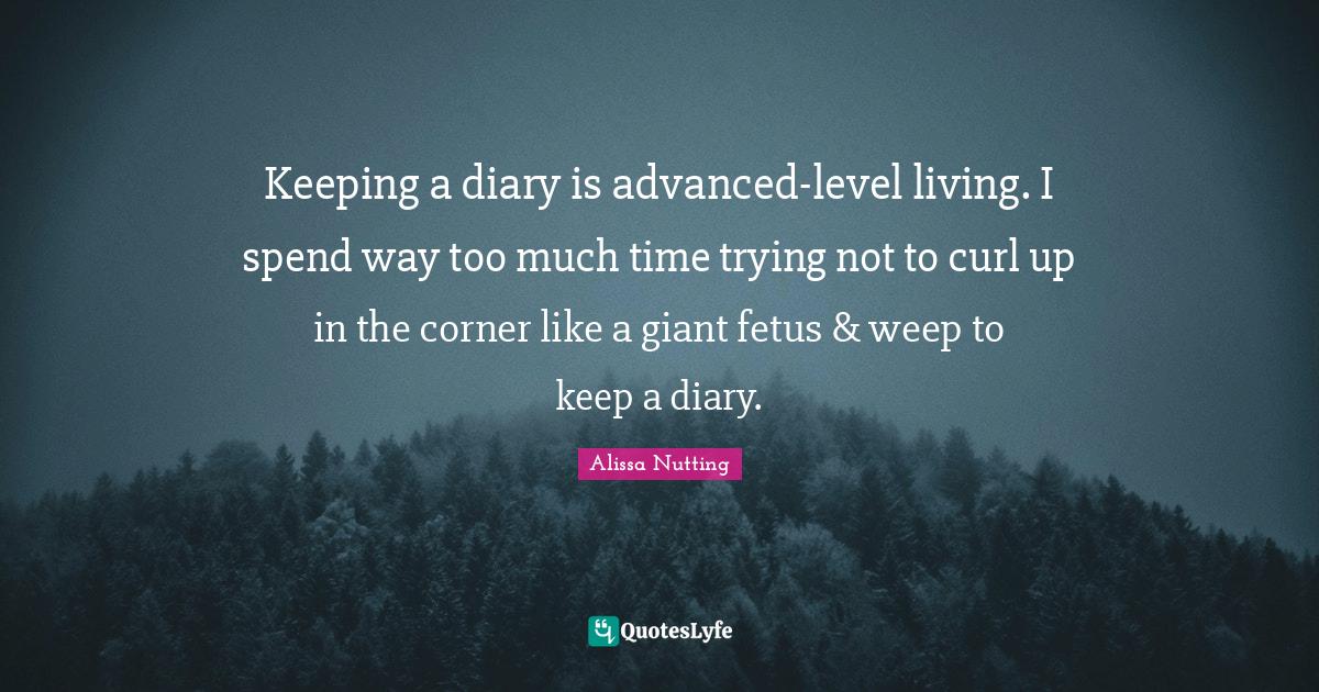 Keeping a diary is advancedlevel living. I spend way too much time tr