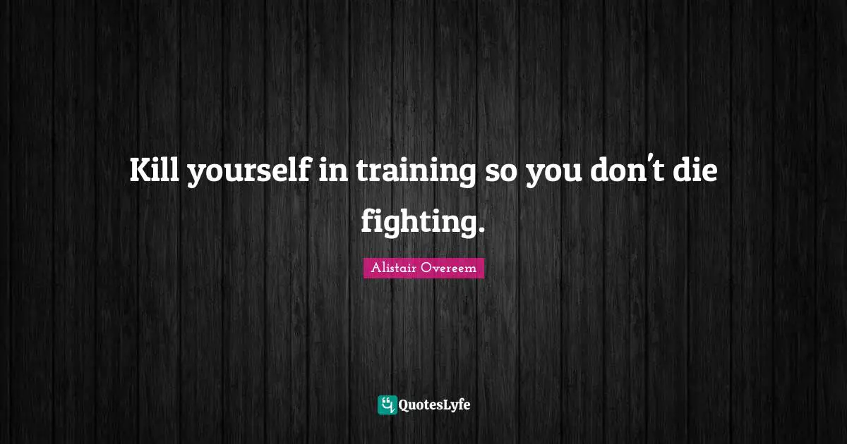 Kill yourself in training so you don't die fighting.
