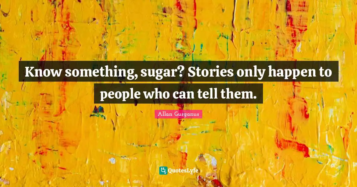 Know something, sugar? Stories only happen to people who can tell them.