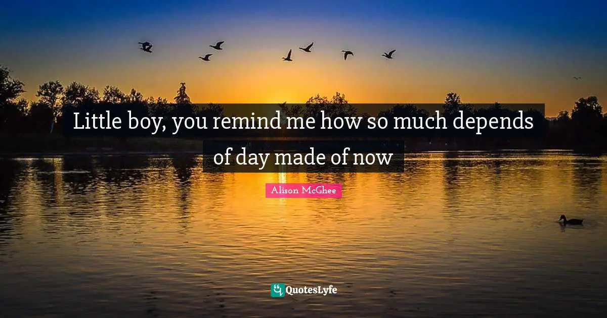 Little boy, you remind me how so much depends of day made of now