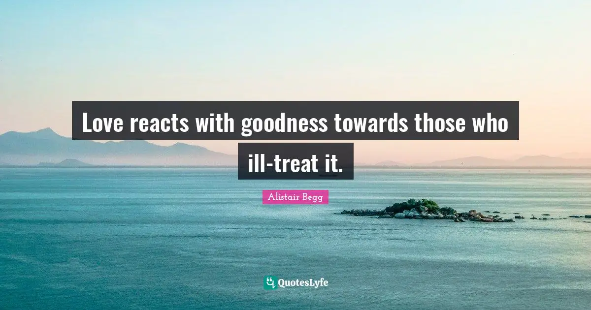 Love reacts with goodness towards those who ill-treat it.