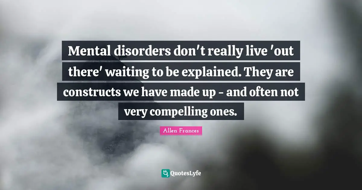 Mental disorders don't really live 'out there' waiting to be explained. They are constructs we have made up - and often not very compelling ones.