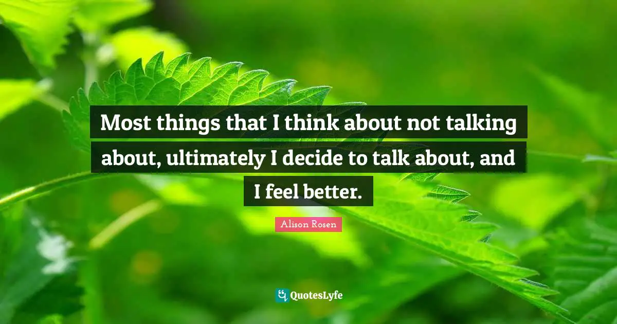 Most things that I think about not talking about, ultimately I decide to talk about, and I feel better.
