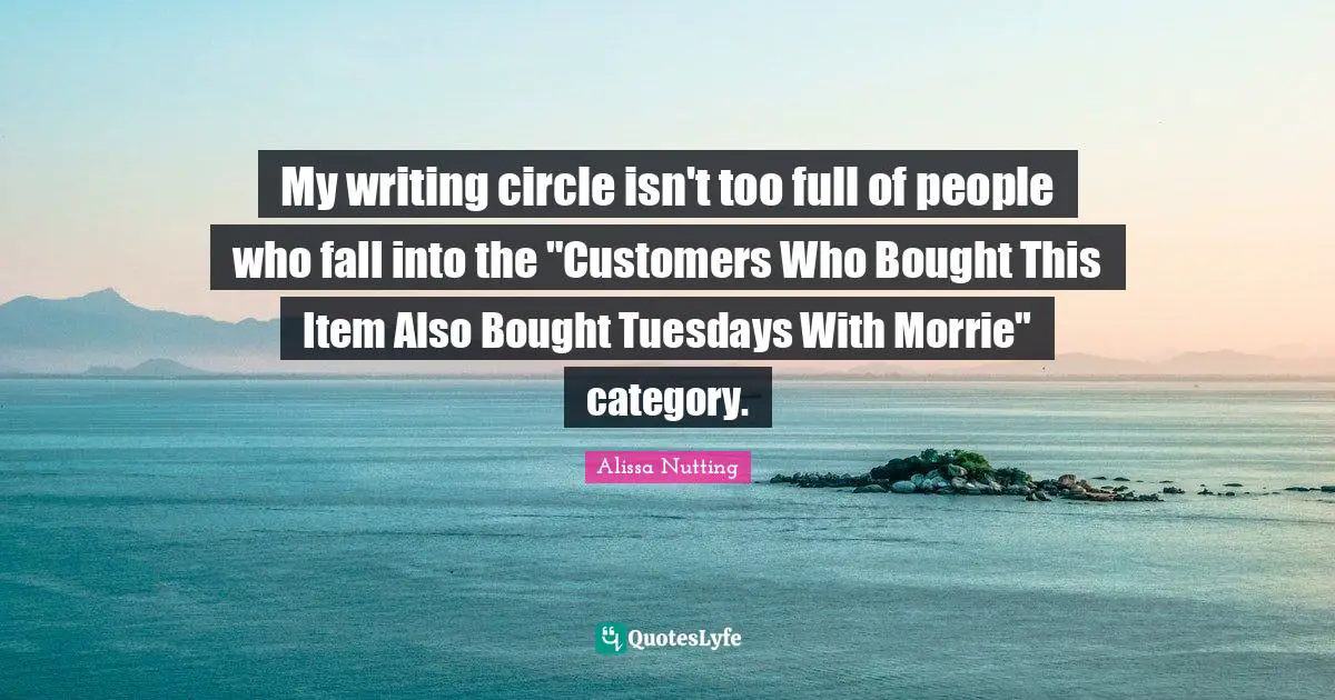 My writing circle isn't too full of people who fall into the "Customers Who Bought This Item Also Bought Tuesdays With Morrie" category.