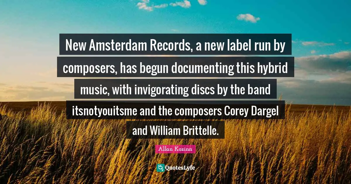 New Amsterdam Records, a new label run by composers, has begun documenting this hybrid music, with invigorating discs by the band itsnotyouitsme and the composers Corey Dargel and William Brittelle.