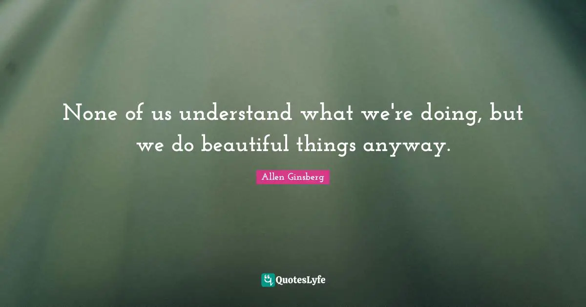 Beautiful Things Quotes: "None of us understand what we're doing, but we do beautiful things anyway."