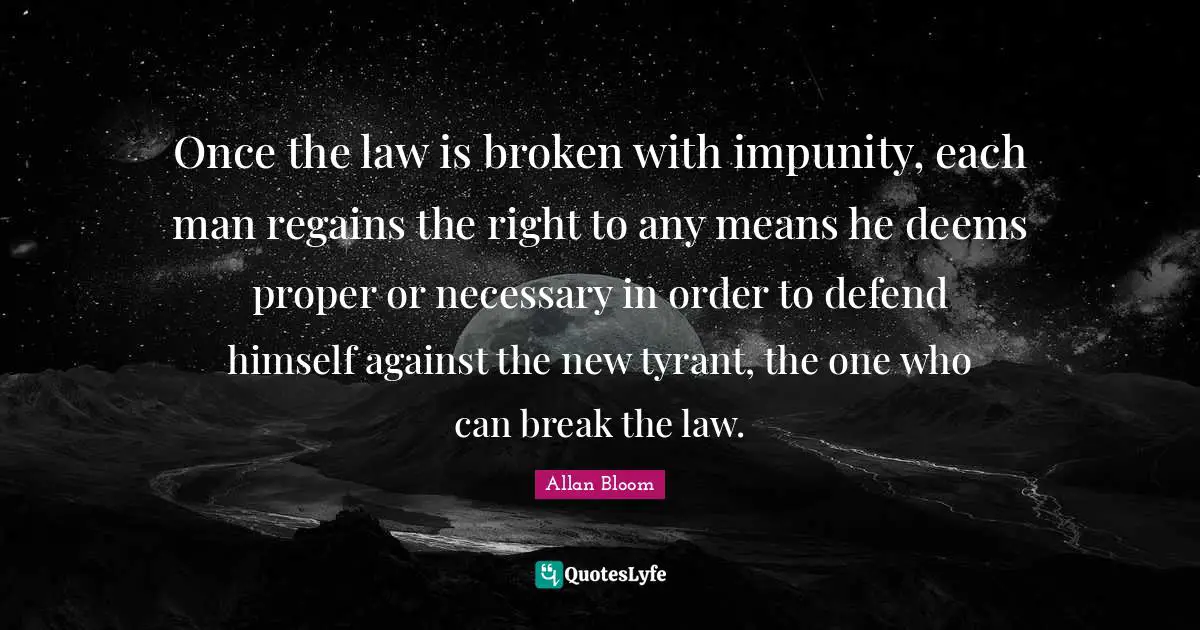 Once the law is broken with impunity, each man regains the right to any means he deems proper or necessary in order to defend himself against the new tyrant, the one who can break the law.