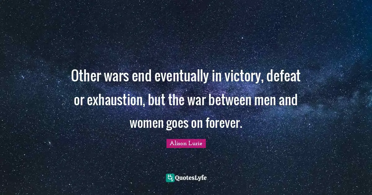 Other wars end eventually in victory, defeat or exhaustion, but the war between men and women goes on forever.