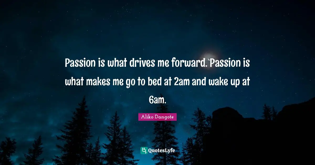 Aliko Dangote Quotes: "Passion is what drives me forward. Passion is what makes me go to bed at 2am and wake up at 6am."