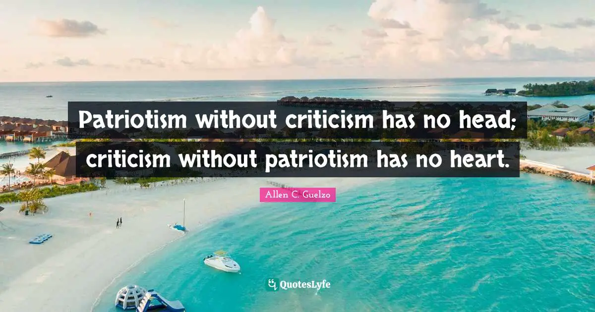 Patriotism without criticism has no head; criticism without patriotism has no heart.