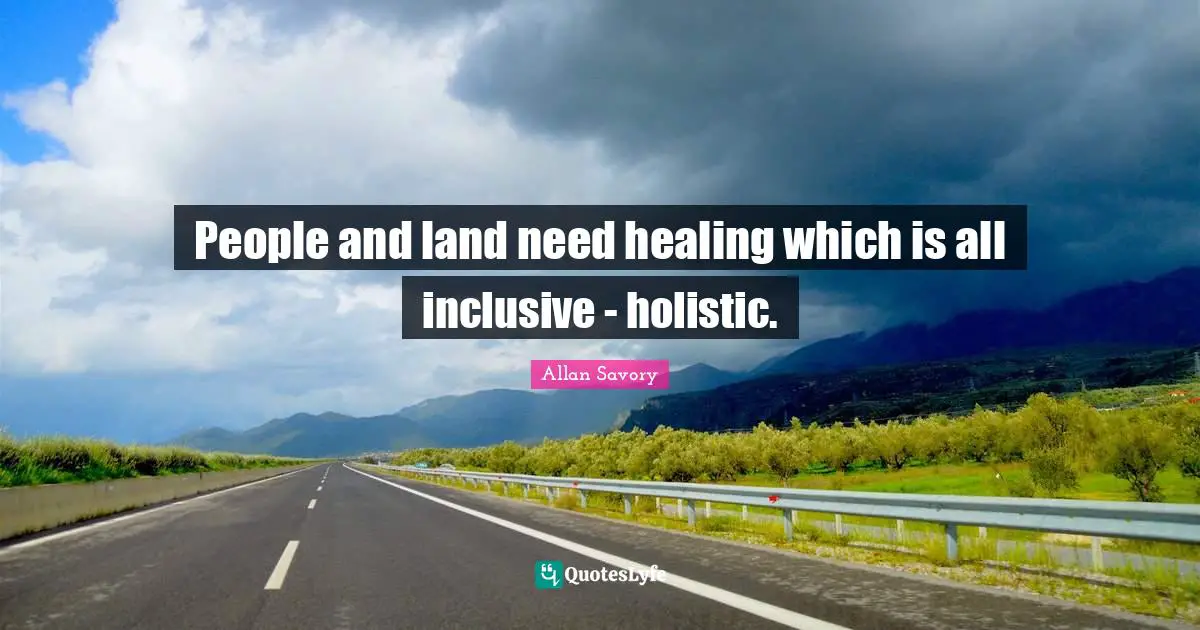 Holistic Quotes: "People and land need healing which is all inclusive - holistic."