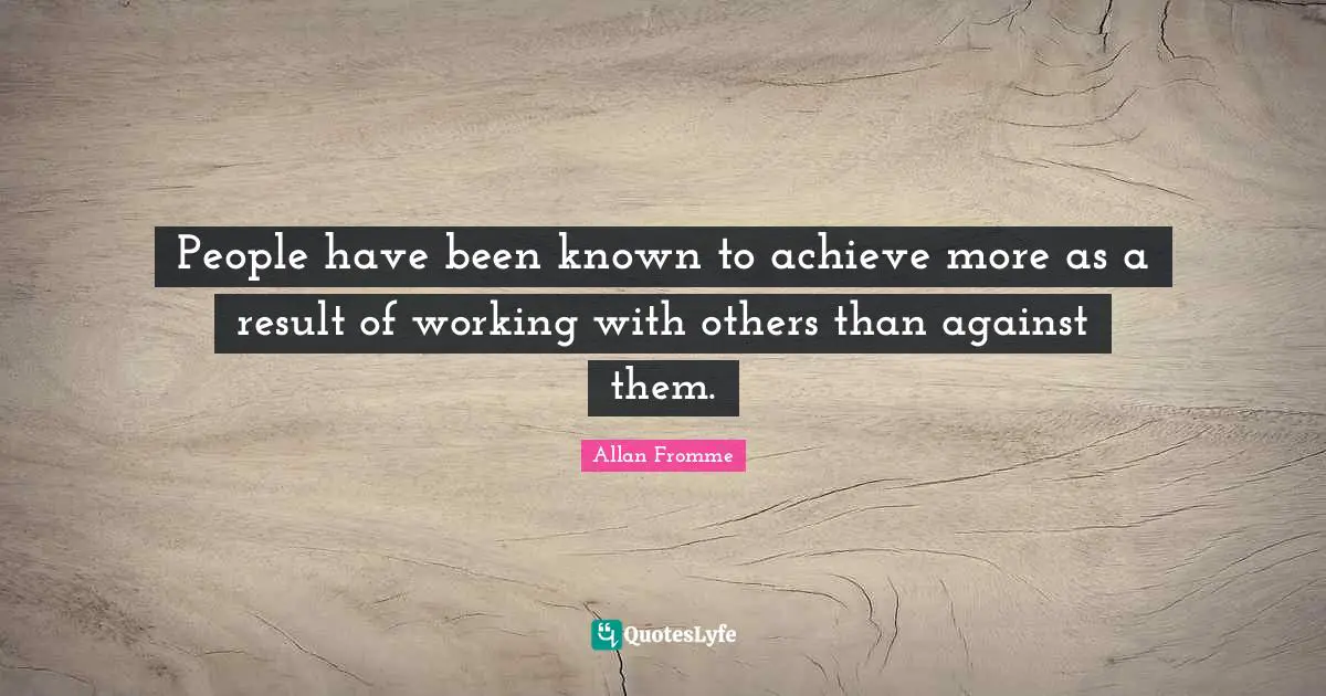 Hockey Quotes: "People have been known to achieve more as a result of working with others than against them."