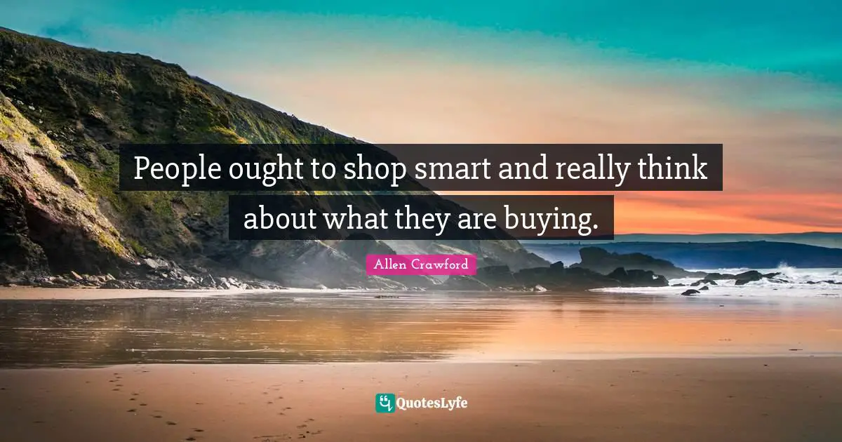 People ought to shop smart and really think about what they are buying.