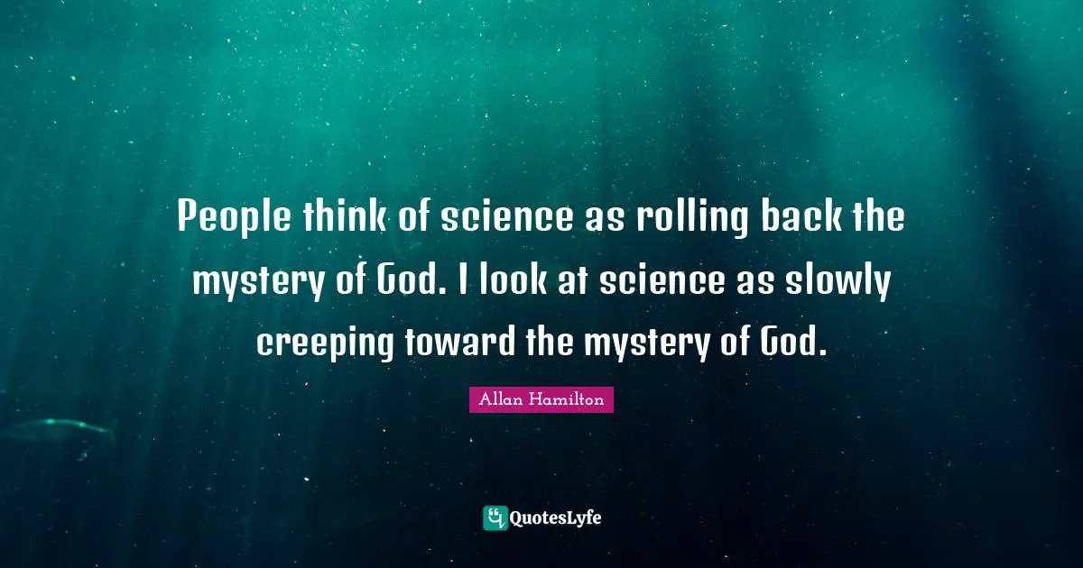 People think of science as rolling back the mystery of God. I look at science as slowly creeping toward the mystery of God.