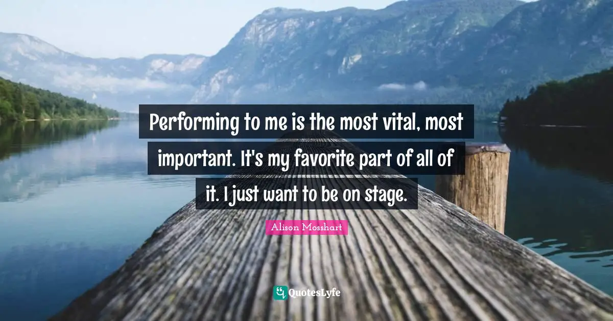 Performing to me is the most vital, most important. It's my favorite part of all of it. I just want to be on stage.