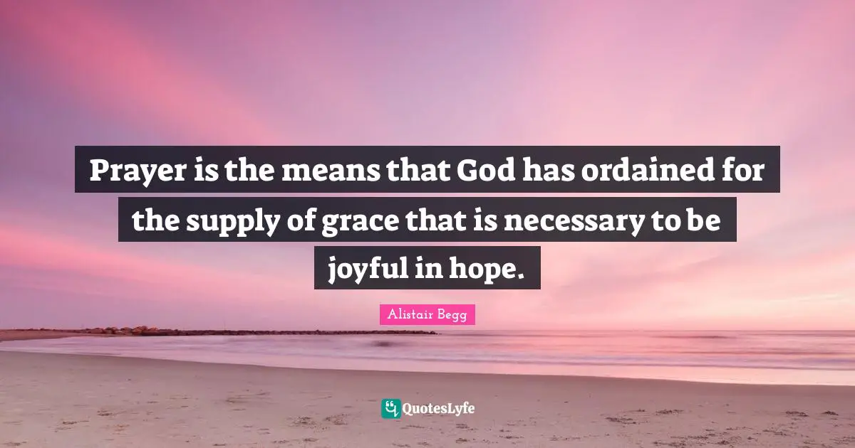 Prayer is the means that God has ordained for the supply of grace that is necessary to be joyful in hope.