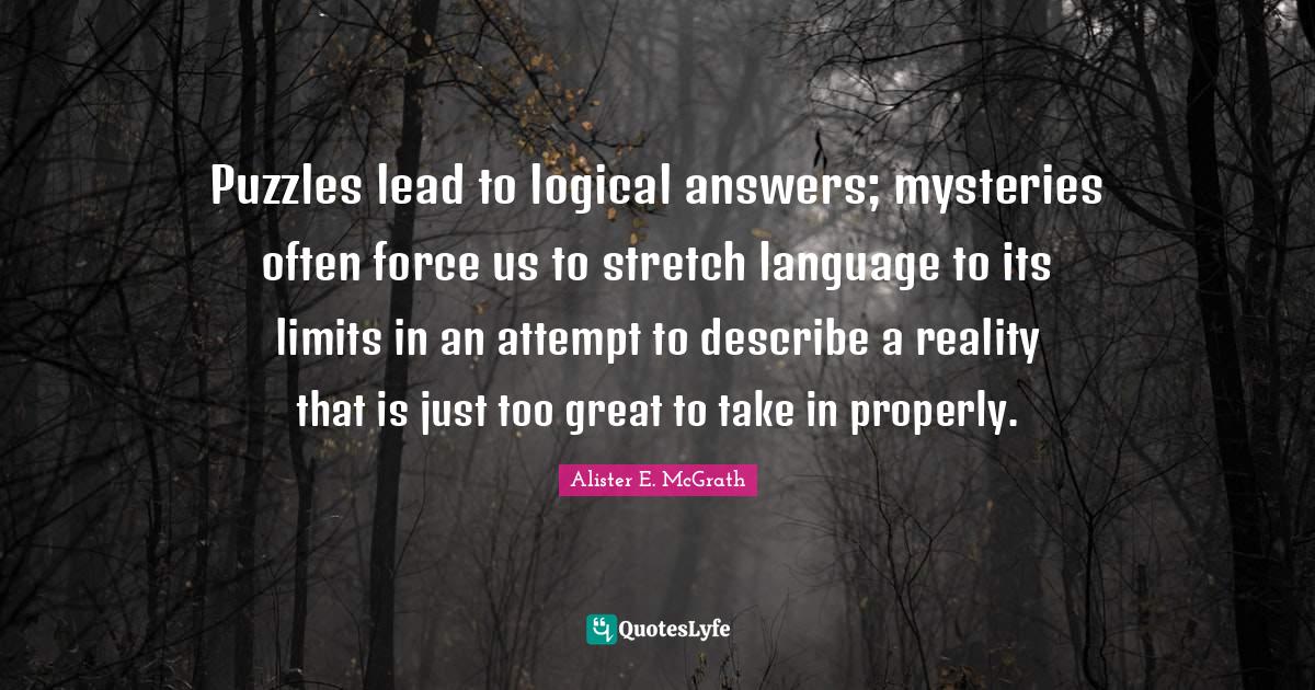 Puzzles lead to logical answers; mysteries often force us to stretch language to its limits in an attempt to describe a reality that is just too great to take in properly.