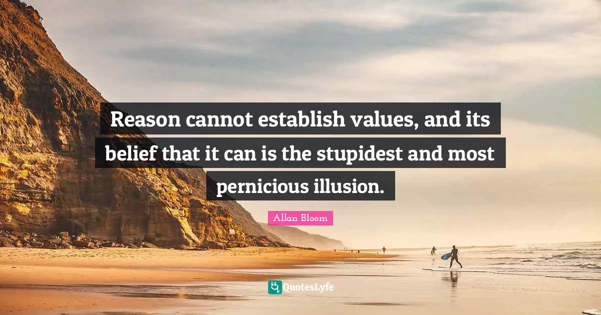 Reason cannot establish values, and its belief that it can is the stupidest and most pernicious illusion.