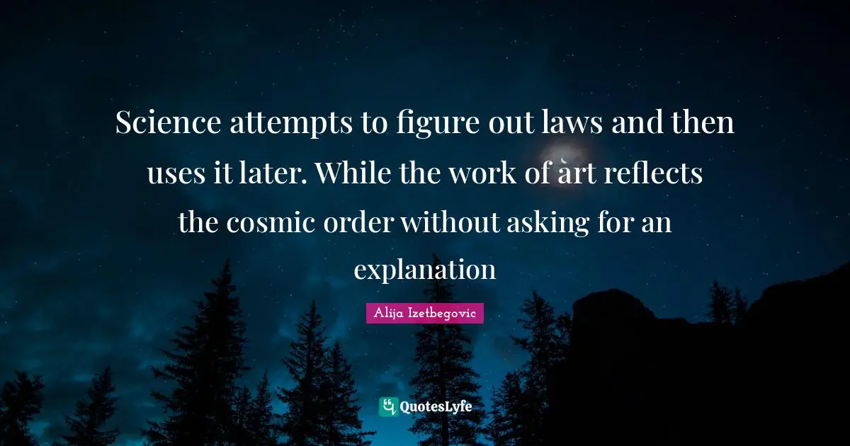 Science attempts to figure out laws and then uses it later. While the work of art reflects the cosmic order without asking for an explanation