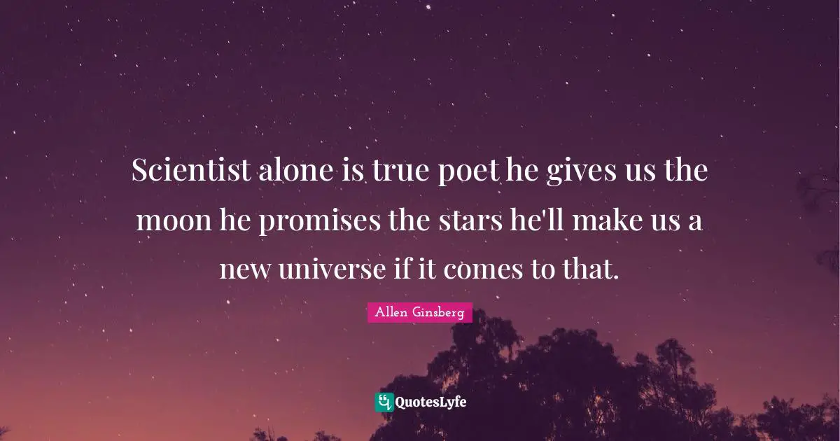 Scientist alone is true poet he gives us the moon he promises the stars he'll make us a new universe if it comes to that.