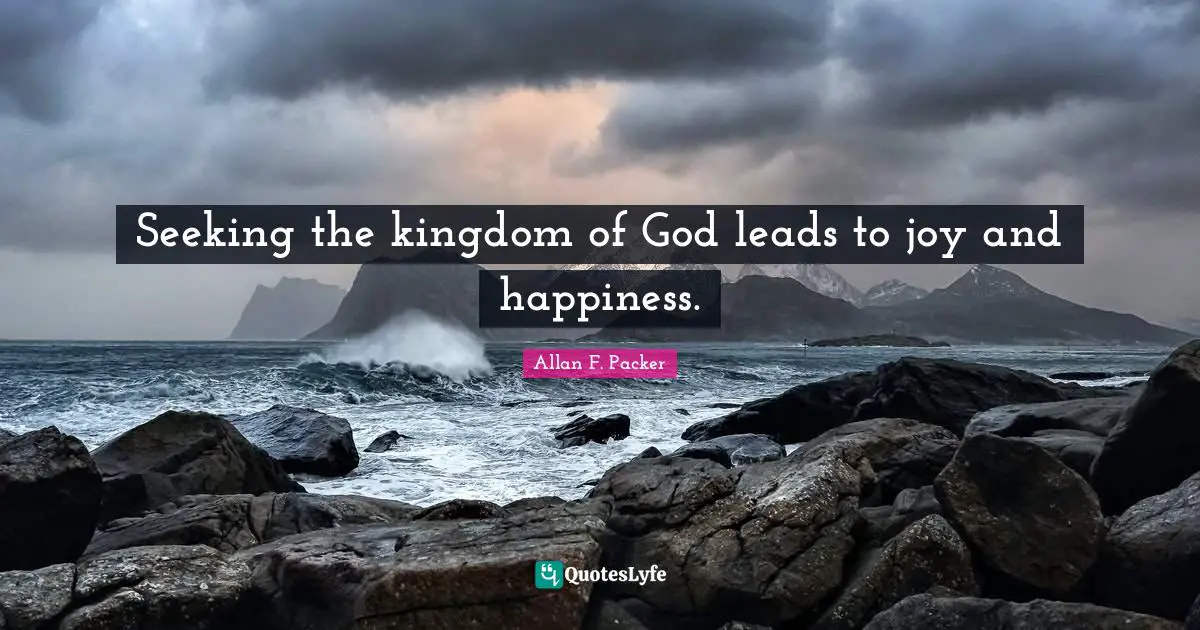 Seeking the kingdom of God leads to joy and happiness.