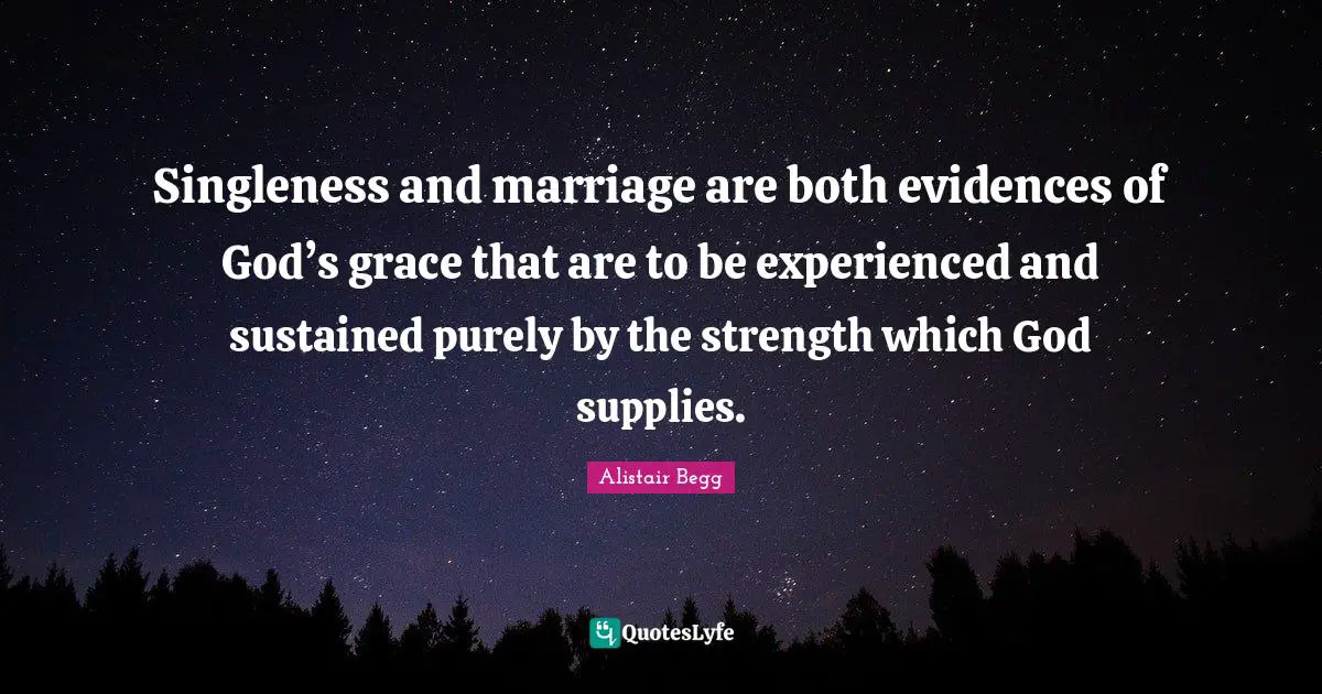 Singleness and marriage are both evidences of God’s grace that are to be experienced and sustained purely by the strength which God supplies.