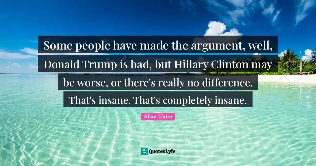 Some people have made the argument, well, Donald Trump is bad, but Hillary Clinton may be worse, or there's really no difference. That's insane. That's completely insane.