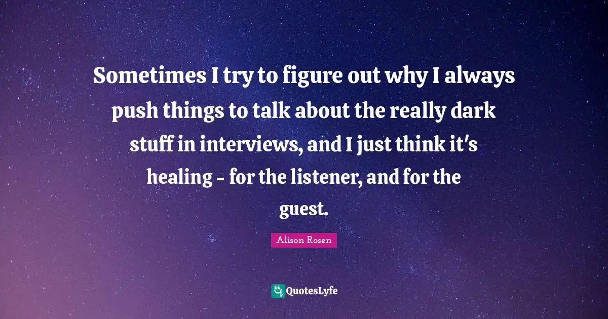 Sometimes I try to figure out why I always push things to talk about the really dark stuff in interviews, and I just think it's healing - for the listener, and for the guest.