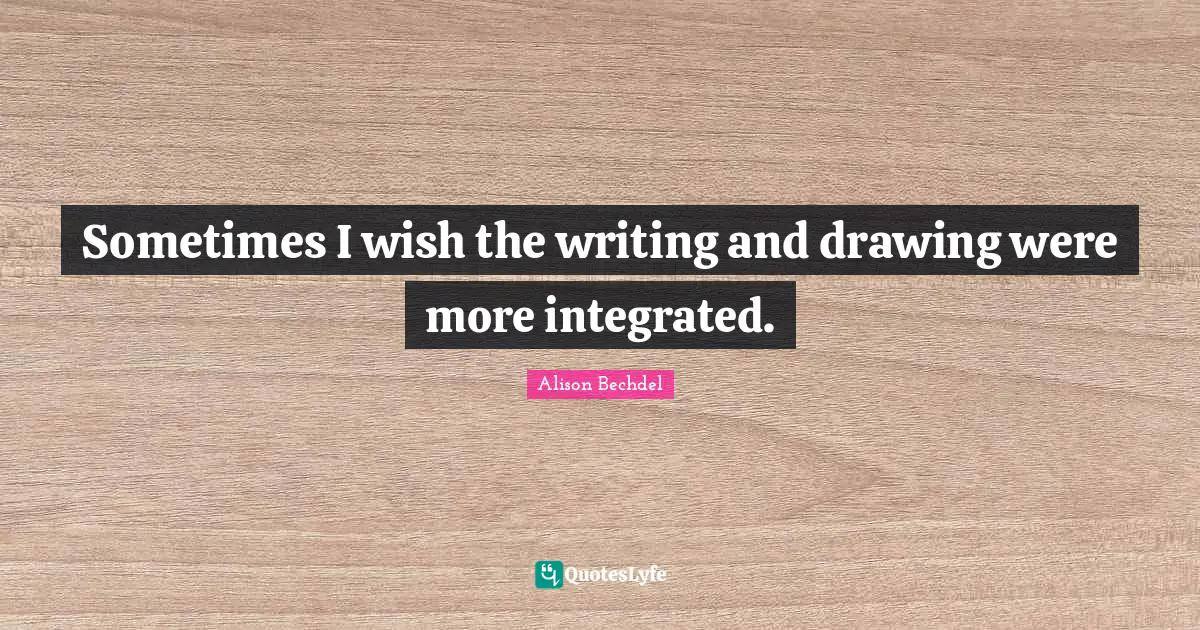 Alison Bechdel Quotes: "Sometimes I wish the writing and drawing were more integrated."