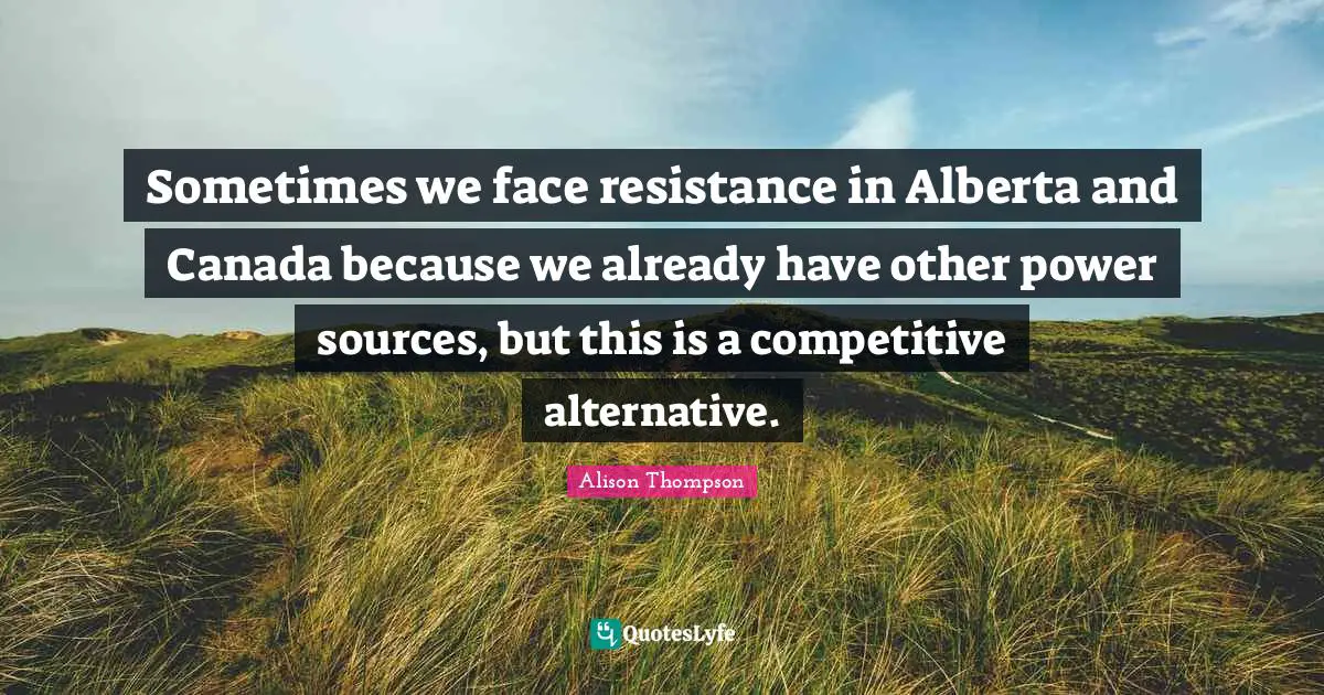 Sometimes we face resistance in Alberta and Canada because we already have other power sources, but this is a competitive alternative.