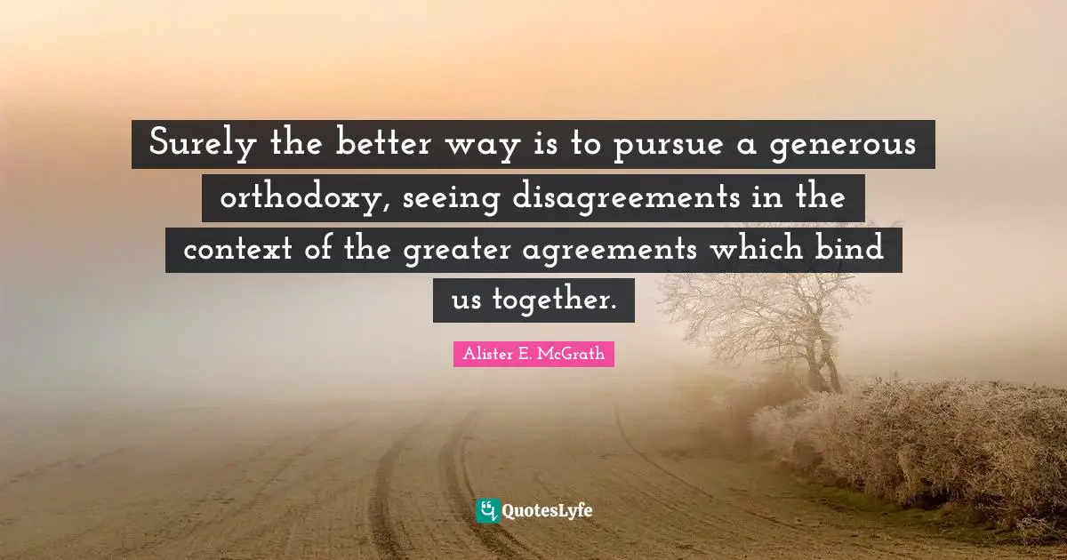 Surely the better way is to pursue a generous orthodoxy, seeing disagreements in the context of the greater agreements which bind us together.