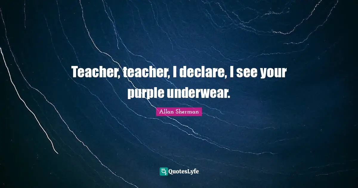 Teacher, teacher, I declare, I see your purple underwear.
