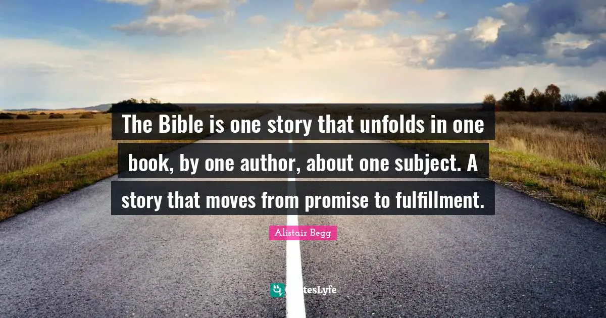 The Bible is one story that unfolds in one book, by one author, about one subject. A story that moves from promise to fulfillment.