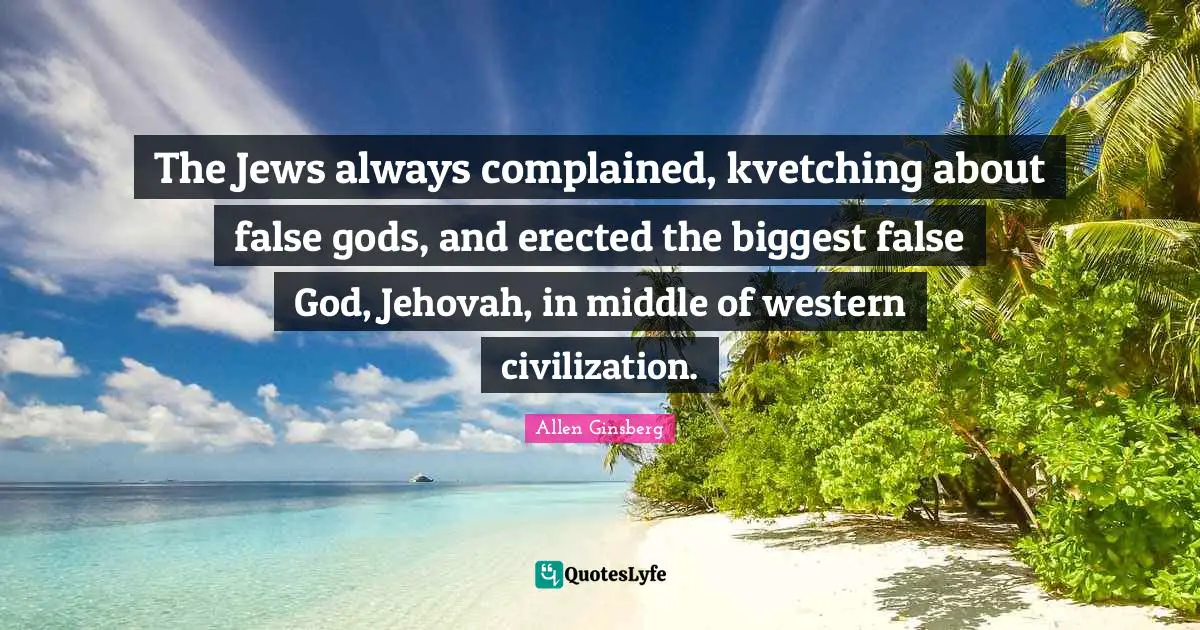 The Jews always complained, kvetching about false gods, and erected the biggest false God, Jehovah, in middle of western civilization.