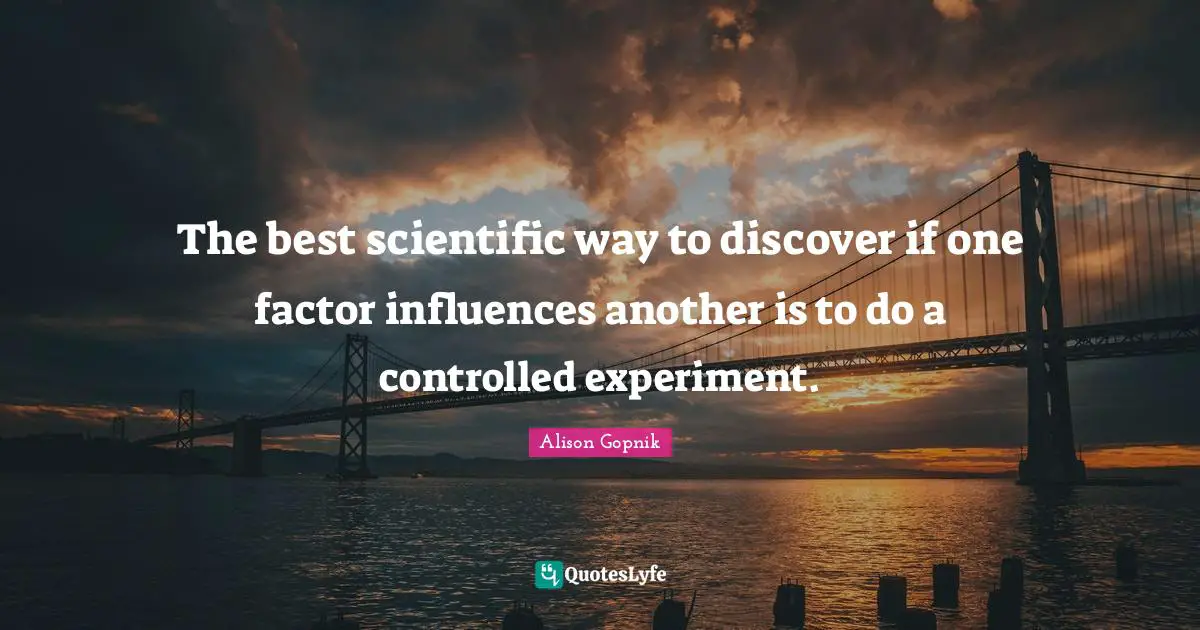 The best scientific way to discover if one factor influences another is to do a controlled experiment.